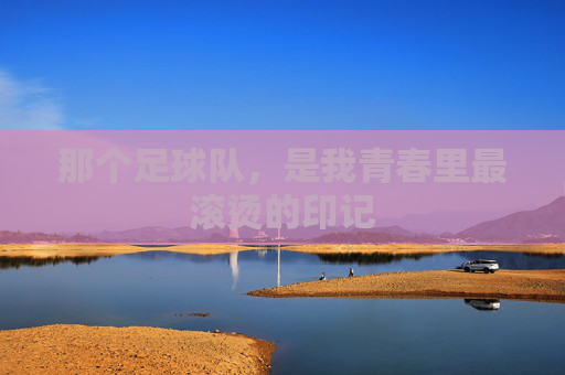 那个足球队，是我青春里最滚烫的印记