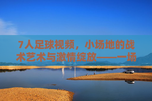 7人足球视频,小场地的战术艺术与激情绽放——一场指尖与镜头间的足球盛宴,7人足球视频,小场地的战术艺术与激情绽放——一场指尖与镜头间的足球盛宴