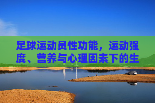 足球运动员性功能，运动强度、营养与心理因素下的生殖健康探讨