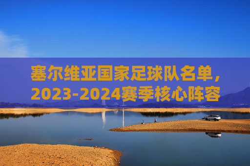 塞尔维亚国家足球队名单,2023-2024赛季核心阵容解析,塞尔维亚国家足球队2023-2024赛季名单及核心阵容解析