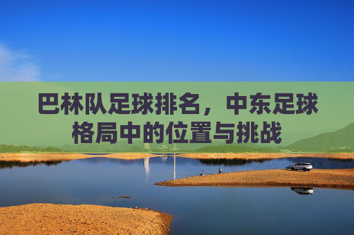 巴林队足球排名，中东足球格局中的位置与挑战