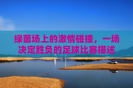 绿茵场上的激情碰撞，一场决定胜负的足球比赛描述