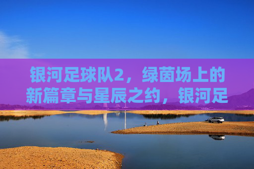 银河足球队2,绿茵场上的新篇章与星辰之约,银河足球队2,绿茵场上的新篇章与星辰之约