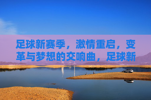 足球新赛季，激情重启，变革与梦想的交响曲，足球新赛季，激情重启，变革与梦想的交响曲