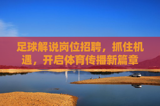 足球解说岗位招聘,抓住机遇,开启体育传播新篇章