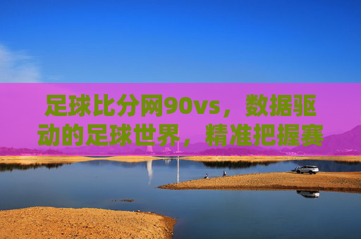 足球比分网90vs，数据驱动的足球世界，精准把握赛场脉搏，足球比分网90vs，数据驱动的足球世界，精准把握赛场脉搏