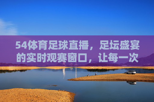 54体育足球直播,足坛盛宴的实时观赛窗口,让每一次精彩瞬间触手可及