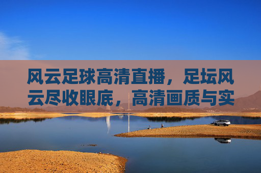 风云足球高清直播，足坛风云尽收眼底，高清画质与实时赛事的完美结合，为球迷带来沉浸式观赛体验