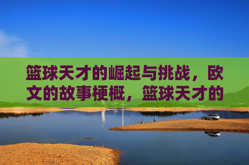 篮球天才的崛起与挑战，欧文的故事梗概，篮球天才的崛起与挑战，欧文的故事梗概