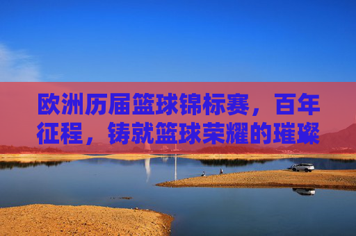 欧洲历届篮球锦标赛，百年征程，铸就篮球荣耀的璀璨篇章——从历史回响到现代辉煌，欧洲历届篮球锦标赛，百年征程铸就篮球荣耀的璀璨篇章——从历史回响到现代辉煌