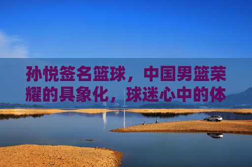 孙悦签名篮球，中国男篮荣耀的具象化，球迷心中的体育情书，孙悦签名篮球，中国男篮荣耀的具象化，球迷心中的体育情书