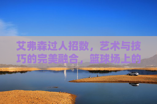 艾弗森过人招数，艺术与技巧的完美融合，篮球场上的Answer式突破，艾弗森过人艺术，技巧与突破的Answer式融合