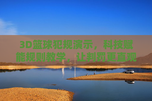 3D篮球犯规演示,科技赋能规则教学,让判罚更直观易懂,3D篮球犯规演示,科技赋能规则教学,让判罚更直观易懂