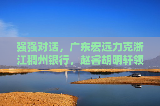 强强对话,广东宏远力克浙江稠州银行,赵睿胡明轩领衔进攻,浙江年轻阵容展现韧性,强强对话,广东宏远胜浙江稠州银行 赵睿胡明轩领衔进攻 浙江年轻阵容展现韧性