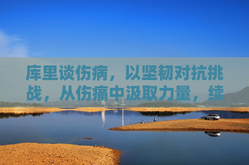 库里谈伤病,以坚韧对抗挑战,从伤痛中汲取力量,续写篮球传奇,库里以坚韧对抗伤病,从伤痛中汲取力量,续写篮球传奇