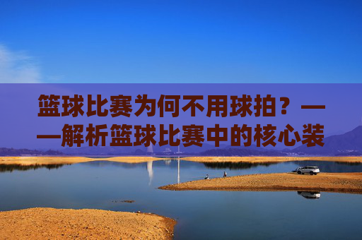 篮球比赛为何不用球拍？——解析篮球比赛中的核心装备与常见误解，篮球比赛为何不用球拍？——解析篮球比赛中的核心装备与常见误解