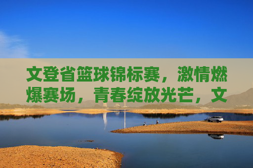 文登省篮球锦标赛,激情燃爆赛场,青春绽放光芒,文登省篮球锦标赛,激情燃爆赛场,青春绽放光芒