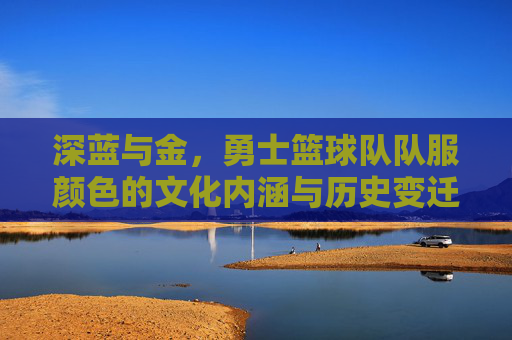 深蓝与金，勇士篮球队队服颜色的文化内涵与历史变迁，深蓝与金，勇士篮球队队服颜色的文化内涵与历史变迁