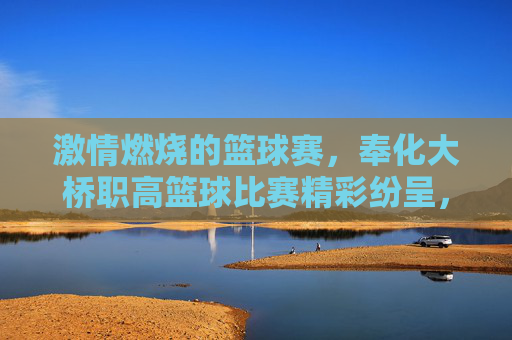 激情燃烧的篮球赛，奉化大桥职高篮球比赛精彩纷呈，奉化大桥职高篮球赛激情燃烧，精彩纷呈