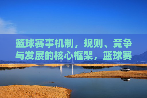 篮球赛事机制，规则、竞争与发展的核心框架，篮球赛事机制、规则、竞争与发展的核心框架