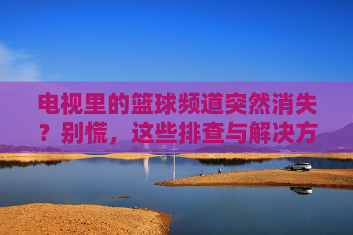 电视里的篮球频道突然消失?别慌,这些排查与解决方案,帮你找回观赛激情!电视里的篮球频道突然消失?别慌,这些排查与解决方案,帮你找回观赛激情!