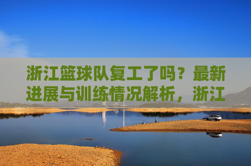 浙江篮球队复工了吗?最新进展与训练情况解析,浙江篮球队复工了吗?最新进展与训练情况解析