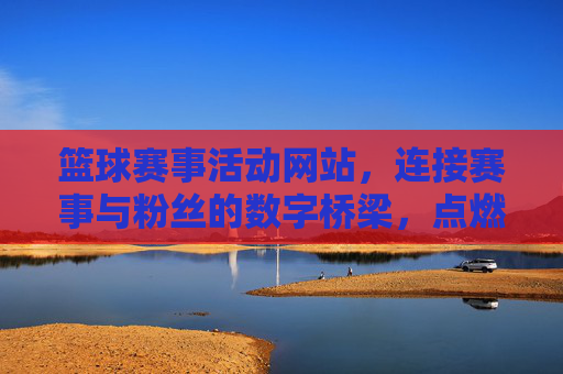 篮球赛事活动网站,连接赛事与粉丝的数字桥梁,点燃篮球热情的线上主场,篮球赛事活动网站,连接赛事与粉丝的数字桥梁,点燃篮球热情的线上主场