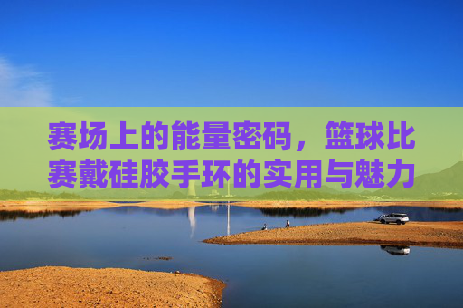 赛场上的能量密码,篮球比赛戴硅胶手环的实用与魅力,赛场上的能量密码,篮球比赛戴硅胶手环的实用与魅力