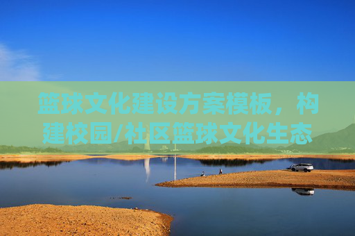 篮球文化建设方案模板，构建校园/社区篮球文化生态的系统性指南，篮球文化建设方案模板，构建校园/社区篮球文化生态的系统性指南