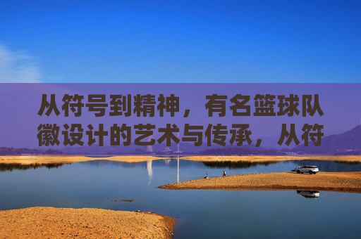 从符号到精神,有名篮球队徽设计的艺术与传承,从符号到精神,有名篮球队徽设计的艺术与传承