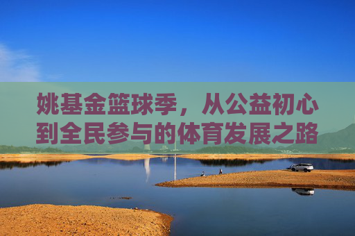姚基金篮球季，从公益初心到全民参与的体育发展之路——发展历程回眸与未来展望