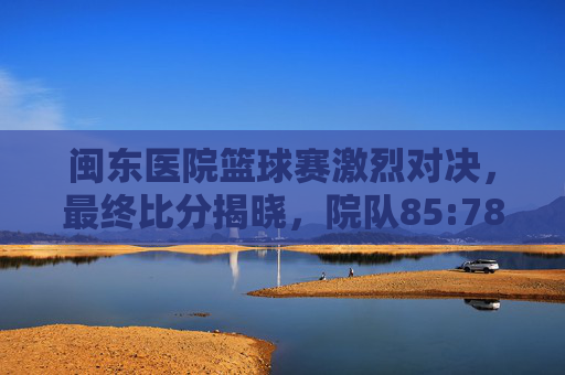 闽东医院篮球赛激烈对决,最终比分揭晓,院队85:78力克医技队,展现团队风采,闽东医院篮球赛,院队85:78力克医技队 激烈对决展现团队风采