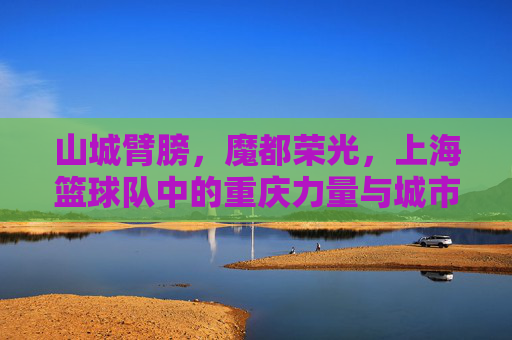 山城臂膀，魔都荣光，上海篮球队中的重庆力量与城市体育的交融，山城臂膀与魔都荣光，上海篮球队中的重庆力量与城市体育的交融