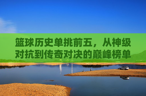 篮球历史单挑前五,从神级对抗到传奇对决的巅峰榜单,篮球历史单挑前五,从神级对抗到传奇对决的巅峰榜单