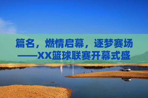 篇名，燃情启幕，逐梦赛场——XX篮球联赛开幕式盛况纪实，燃情启幕，逐梦赛场——XX篮球联赛开幕式盛况纪实
