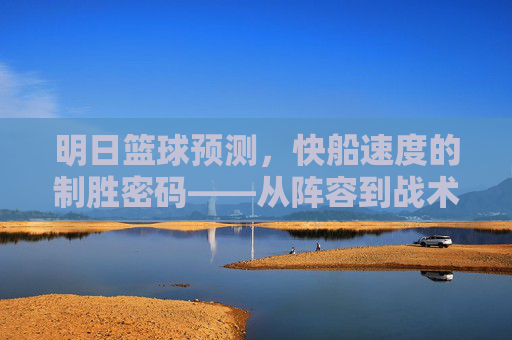 明日篮球预测，快船速度的制胜密码——从阵容到战术的深度解析，明日篮球预测，快船速度的制胜密码——从阵容到战术的深度解析
