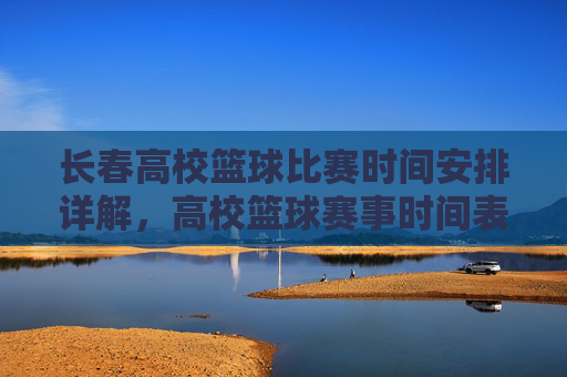 长春高校篮球比赛时间安排详解，高校篮球赛事时间表与参与高校一览，长春高校篮球比赛时间安排详解，赛事时间表与参与高校一览