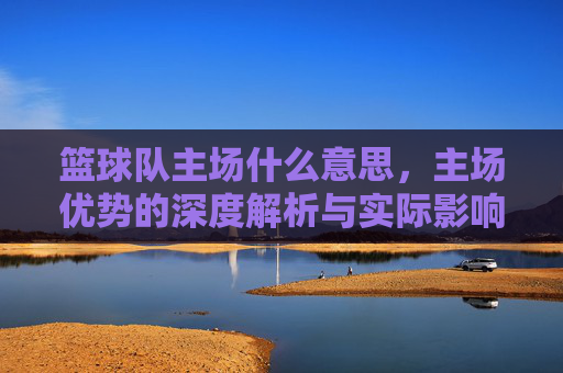 篮球队主场什么意思,主场优势的深度解析与实际影响,篮球队主场含义,主场优势的深度解析与实际影响