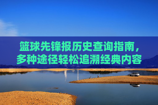 篮球先锋报历史查询指南,多种途径轻松追溯经典内容,篮球先锋报历史查询指南,多种途径轻松追溯经典内容