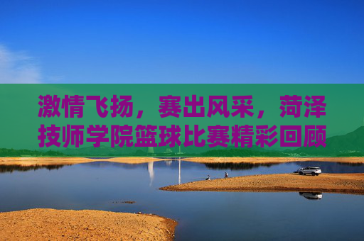 激情飞扬,赛出风采,菏泽技师学院篮球比赛精彩回顾,激情飞扬,赛出风采,菏泽技师学院篮球比赛精彩回顾