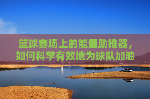 篮球赛场上的能量助推器,如何科学有效地为球队加油