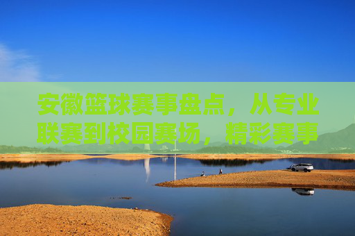 安徽篮球赛事盘点，从专业联赛到校园赛场，精彩赛事不断，安徽篮球赛事盘点，从专业联赛到校园赛场，精彩赛事不断