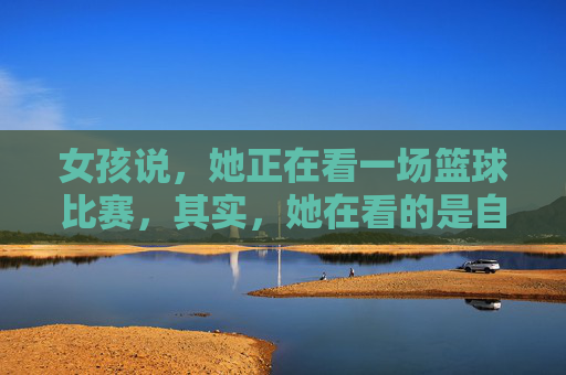 女孩说,她正在看一场篮球比赛,其实,她在看的是自己的青春碎片