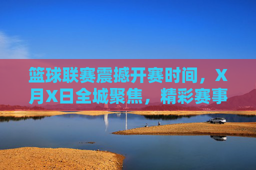 篮球联赛震撼开赛时间，X月X日全城聚焦，精彩赛事蓄势待发，篮球联赛震撼开赛，X月X日全城聚焦，精彩赛事蓄势待发