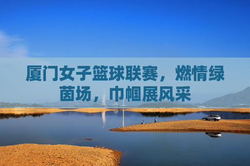厦门女子篮球联赛,燃情绿茵场,巾帼展风采