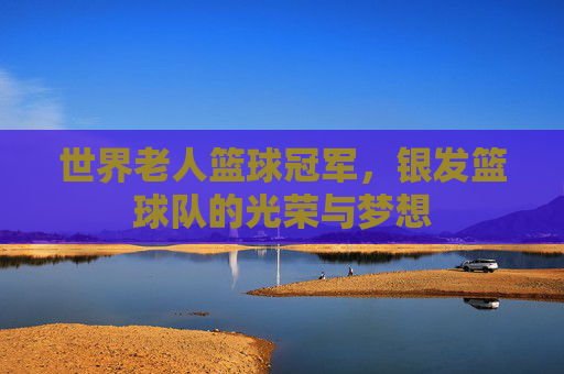 世界老人篮球冠军，银发篮球队的光荣与梦想