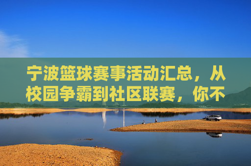 宁波篮球赛事活动汇总,从校园争霸到社区联赛,你不可错过的篮球盛宴