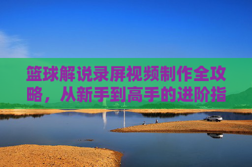 篮球解说录屏视频制作全攻略，从新手到高手的进阶指南，篮球解说录屏视频制作全攻略，从新手到高手的进阶指南