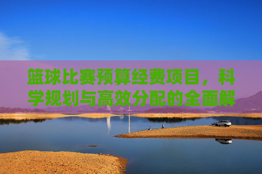 篮球比赛预算经费项目，科学规划与高效分配的全面解析