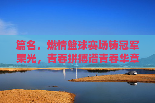 篇名，燃情篮球赛场铸冠军荣光，青春拼搏谱青春华章——记[XX队]篮球赛夺冠记